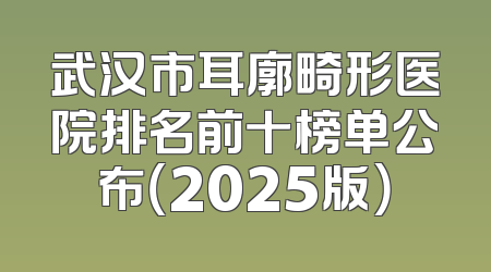 武汉市耳廓畸形医院排名前十榜单公布（2025版）