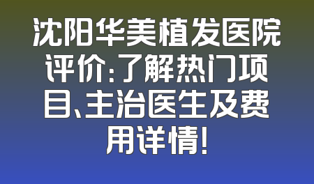 沈阳华美植发医院评价：了解热门项目、主治医生及费用详情！