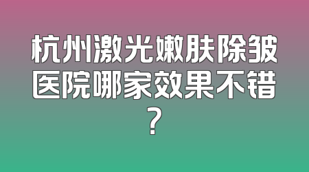 杭州激光嫩肤除皱医院哪家效果不错？