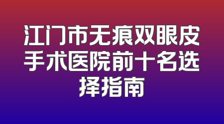 江门市无痕双眼皮手术医院前十名选择指南