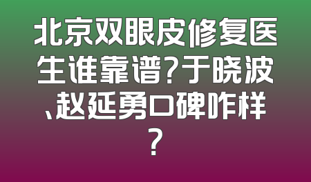 北京双眼皮修复医生谁靠谱？于晓波、赵延勇口碑咋样？