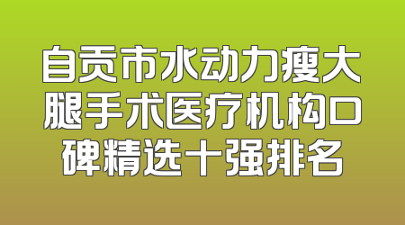 自贡市水动力瘦大腿手术医疗机构口碑精选十强排名