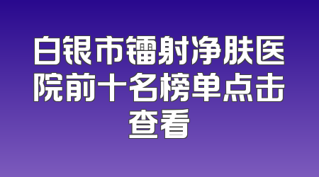 白银市镭射净肤医院前十名榜单点击查看