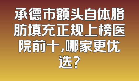 承德市额头自体脂肪填充正规上榜医院前十，哪家更优选？