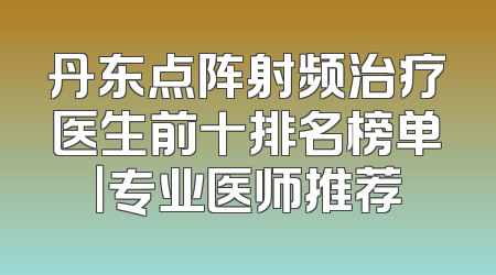 丹东点阵射频治疗医生前十排名榜单｜专业医师推荐