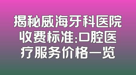 揭秘威海牙科医院收费标准：口腔医疗服务价格一览