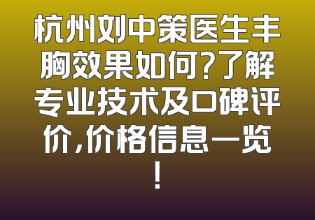 杭州刘中策医生丰胸效果如何？了解专业技术及口碑评价，价格信息一览！