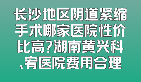 长沙地区阴道紧缩手术哪家医院性价比高？湖南黄兴科、宥医院费用合理