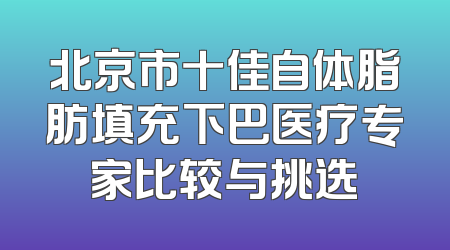 北京市十佳自体脂肪填充下巴医疗专家比较与挑选