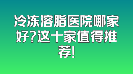 冷冻溶脂医院哪家好？这十家值得推荐！