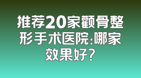 推荐20家颧骨整形手术医院：哪家效果好？