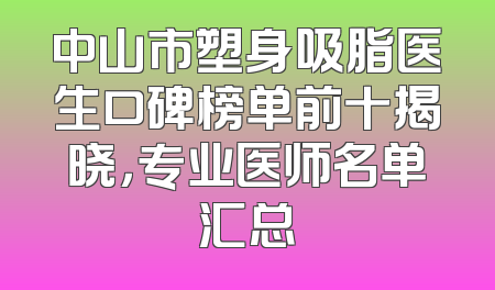 中山市塑身吸脂医生口碑榜单前十揭晓，专业医师名单汇总