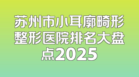 苏州市小耳廓畸形整形医院排名大盘点2025