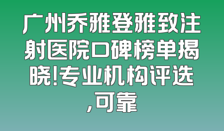 广州乔雅登雅致注射医院口碑榜单揭晓！专业机构评选，可靠