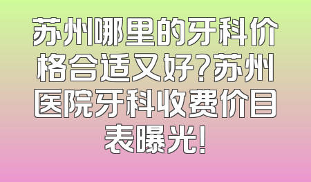 苏州哪里的牙科价格合适又好？苏州医院牙科收费价目表曝光！