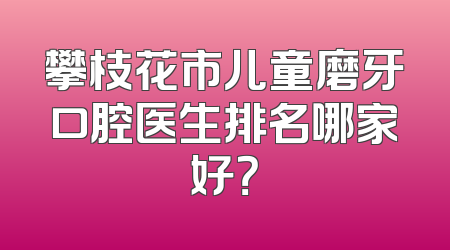 攀枝花市儿童磨牙口腔医生排名哪家好？