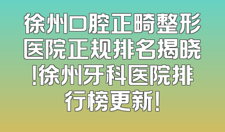 徐州口腔正畸整形医院正规排名揭晓！徐州牙科医院排行榜更新！