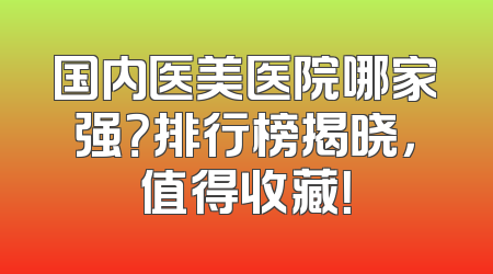 国内医美医院哪家强？排行榜揭晓，值得收藏！