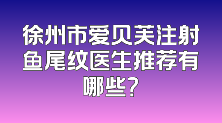 徐州市爱贝芙注射鱼尾纹医生推荐有哪些？