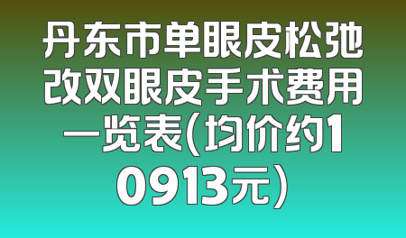 丹东市单眼皮松弛改双眼皮手术费用一览表（均价约10913元）