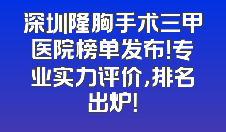 深圳隆胸手术三甲医院榜单发布！专业实力评价，排名出炉！