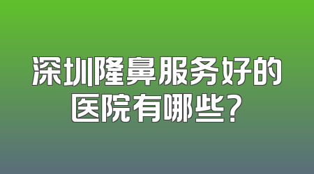 深圳隆鼻服务好的医院有哪些？