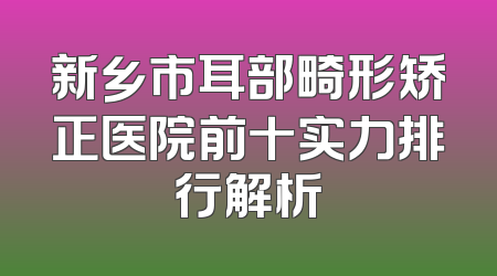 新乡市耳部畸形矫正医院前十实力排行解析
