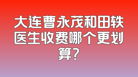 大连曹永茂和田轶医生收费哪个更划算？