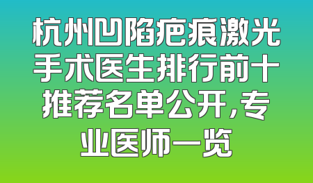 杭州凹陷疤痕激光手术医生排行前十推荐名单公开，专业医师一览