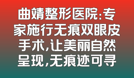 曲靖整形医院：专家施行无痕双眼皮手术，让美丽自然呈现，无痕迹可寻