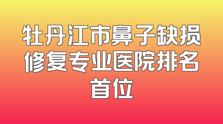 牡丹江市鼻子缺损修复专业医院排名首位
