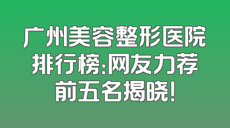 广州美容整形医院排行榜：网友力荐前五名揭晓！