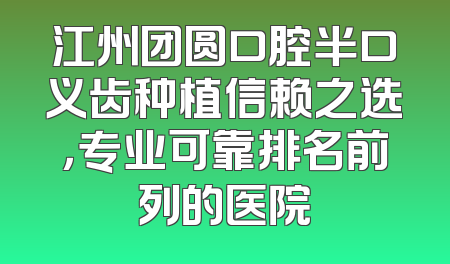 江州团圆口腔半口义齿种植信赖之选，专业可靠排名前列的医院