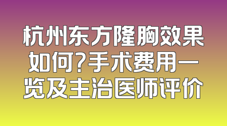 杭州东方隆胸效果如何？手术费用一览及主治医师评价