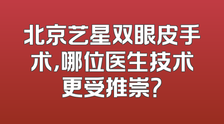 北京艺星双眼皮手术，哪位医生技术更受推崇？