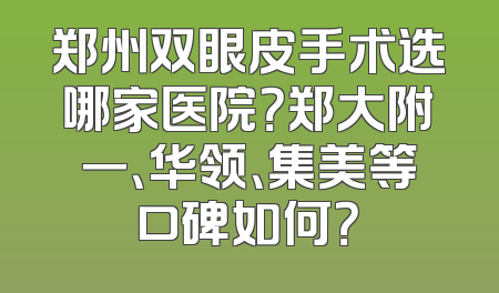郑州双眼皮手术选哪家医院？郑大附一、华领、集美等口碑如何？