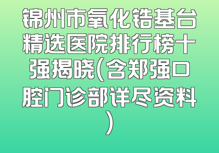 锦州市氧化锆基台精选医院排行榜十强揭晓（含郑强口腔门诊部详尽资料）