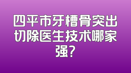 四平市牙槽骨突出切除医生技术哪家强？