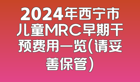 2024年西宁市儿童MRC早期干预费用一览（请妥善保管）