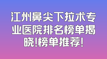 江州鼻尖下拉术专业医院排名榜单揭晓！榜单推荐！