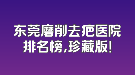 东莞磨削去疤医院排名榜，珍藏版！