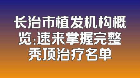 长治市植发机构概览：速来掌握完整秃顶治疗名单