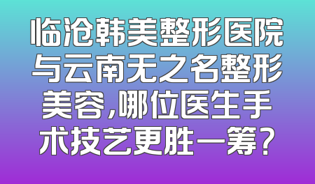 临沧韩美整形医院与云南无之名整形美容，哪位医生手术技艺更胜一筹？