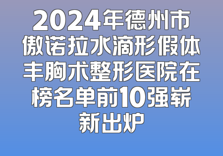 2024年德州市傲诺拉水滴形假体丰胸术整形医院在榜名单前10强崭新出炉