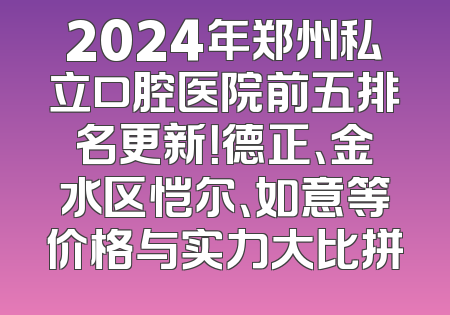2024年郑州私立口腔医院前五排名更新！德正、金水区恺尔、如意等价格与实力大比拼