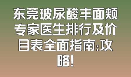 东莞玻尿酸丰面颊专家医生排行及价目表全面指南：攻略！