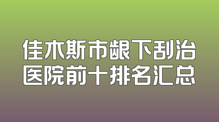 佳木斯市龈下刮治医院前十排名汇总
