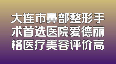 大连市鼻部整形手术首选医院爱德丽格医疗美容评价高