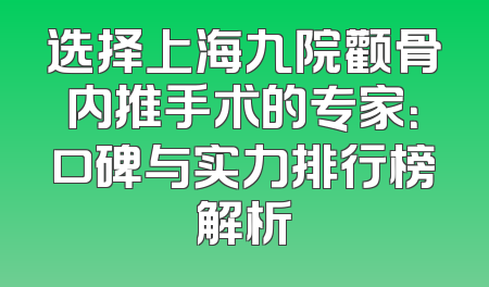 选择上海九院颧骨内推手术的专家：口碑与实力排行榜解析