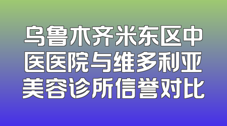 乌鲁木齐米东区中医医院与维多利亚美容诊所信誉对比